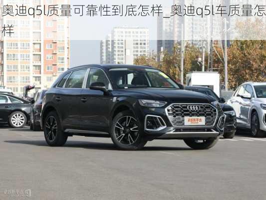 奧迪q5l質(zhì)量可靠性到底怎樣_奧迪q5l車質(zhì)量怎樣