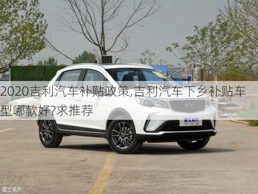 2020吉利汽車補貼政策,吉利汽車下鄉(xiāng)補貼車型哪款好?求推薦