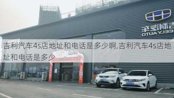 吉利汽車4s店地址和電話是多少啊,吉利汽車4s店地址和電話是多少