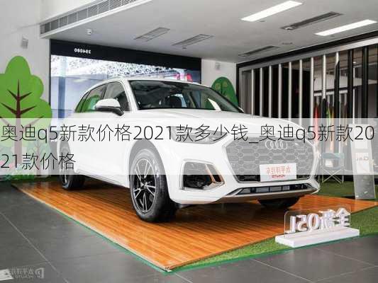 奧迪q5新款價格2021款多少錢_奧迪q5新款2021款價格