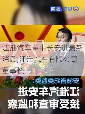 江淮汽車董事長(zhǎng)安進(jìn)最新消息,江淮汽車有限公司董事長(zhǎng)