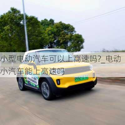 小型電動汽車可以上高速嗎?_電動小汽車能上高速嗎