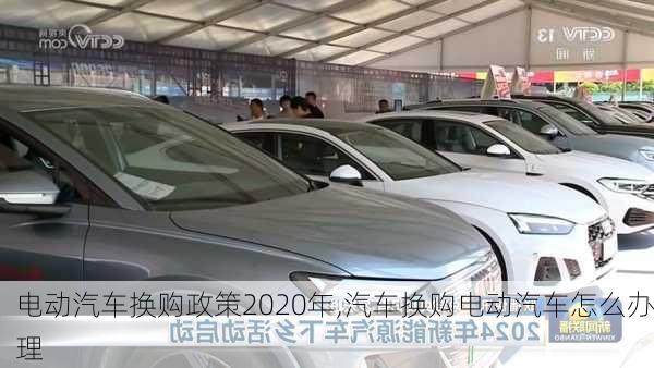 電動(dòng)汽車(chē)換購(gòu)政策2020年,汽車(chē)換購(gòu)電動(dòng)汽車(chē)怎么辦理