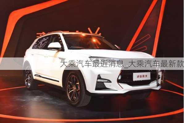 大乘汽車最近消息_大乘汽車最新款