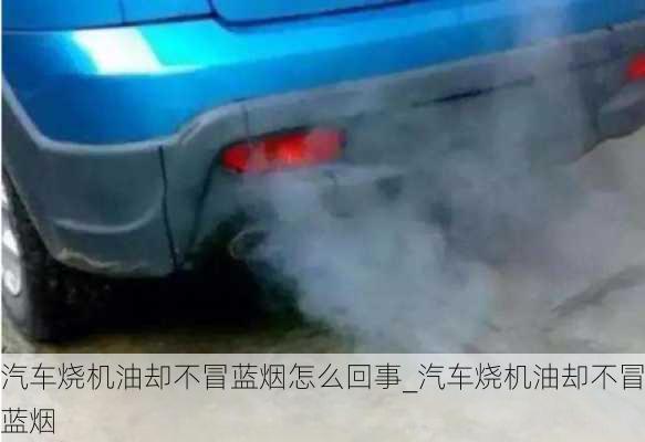 汽車燒機油卻不冒藍煙怎么回事_汽車燒機油卻不冒藍煙