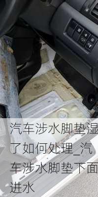 汽車涉水腳墊濕了如何處理_汽車涉水腳墊下面進水