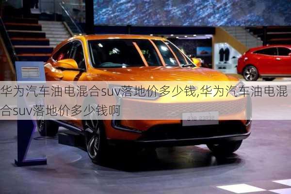 華為汽車油電混合suv落地價(jià)多少錢,華為汽車油電混合suv落地價(jià)多少錢啊