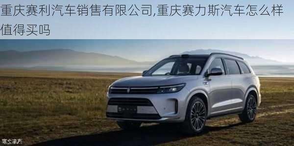 重慶賽利汽車銷售有限公司,重慶賽力斯汽車怎么樣值得買嗎