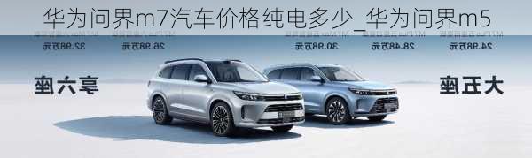 華為問界m7汽車價格純電多少_華為問界m5