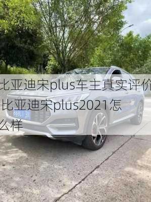 比亞迪宋plus車主真實評價,比亞迪宋plus2021怎么樣