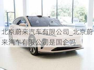 北京蔚來汽車有限公司_北京蔚來汽車有限公司是國企嗎