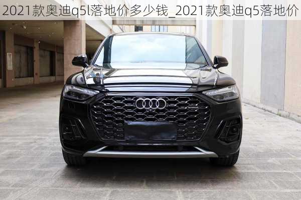 2021款奧迪q5l落地價多少錢_2021款奧迪q5落地價