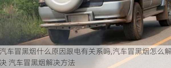 汽車冒黑煙什么原因跟電有關(guān)系嗎,汽車冒黑煙怎么解決 汽車冒黑煙解決方法