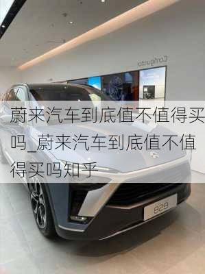 蔚來汽車到底值不值得買嗎_蔚來汽車到底值不值得買嗎知乎