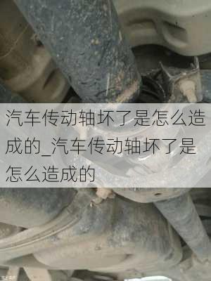 汽車傳動軸壞了是怎么造成的_汽車傳動軸壞了是怎么造成的