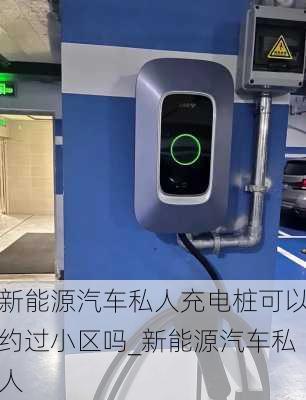 新能源汽車私人充電樁可以約過小區(qū)嗎_新能源汽車私人