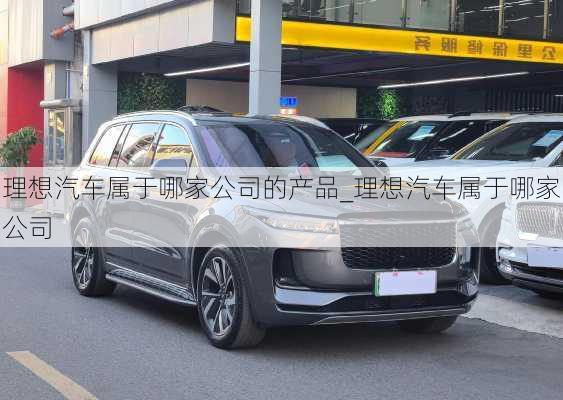 理想汽車屬于哪家公司的產(chǎn)品_理想汽車屬于哪家公司