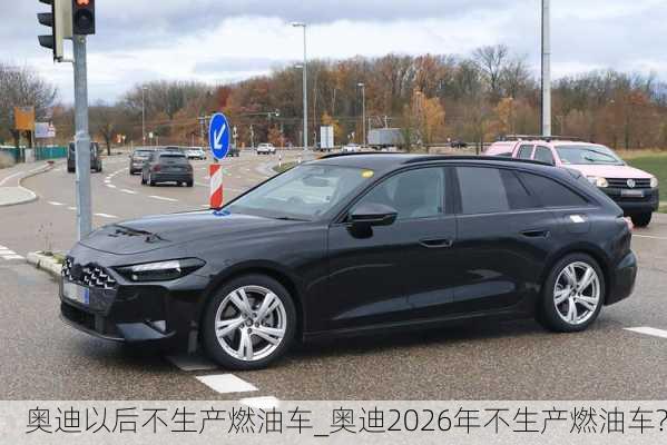 奧迪以后不生產(chǎn)燃油車_奧迪2026年不生產(chǎn)燃油車?