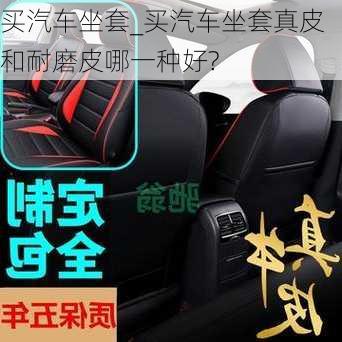 買汽車坐套_買汽車坐套真皮和耐磨皮哪一種好?