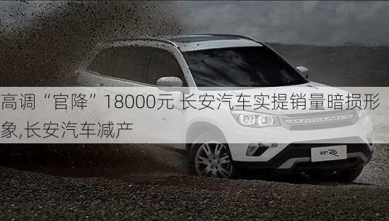 高調(diào)“官降”18000元 長安汽車實提銷量暗損形象,長安汽車減產(chǎn)