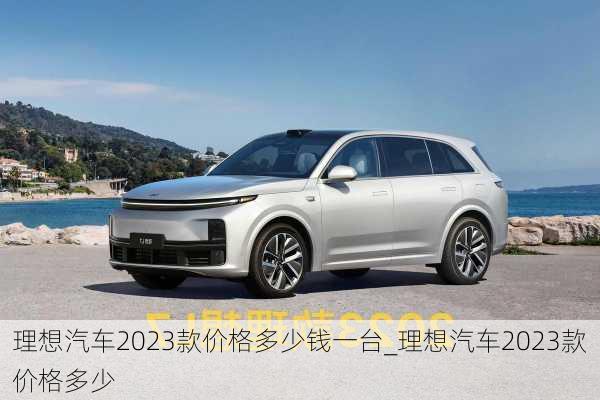 理想汽車(chē)2023款價(jià)格多少錢(qián)一臺(tái)_理想汽車(chē)2023款價(jià)格多少