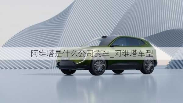 阿維塔是什么公司的車_阿維塔車型