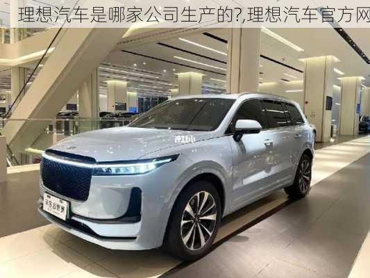 理想汽車是哪家公司生產(chǎn)的?,理想汽車官方網(wǎng)