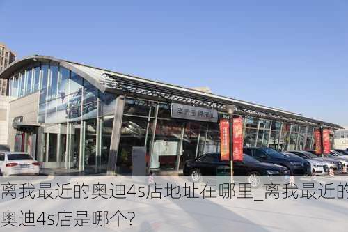 離我最近的奧迪4s店地址在哪里_離我最近的奧迪4s店是哪個(gè)?