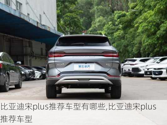 比亞迪宋plus推薦車型有哪些,比亞迪宋plus推薦車型