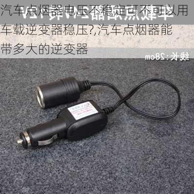 汽車點(diǎn)煙器電壓不穩(wěn)定可不可以用車載逆變器穩(wěn)壓?,汽車點(diǎn)煙器能帶多大的逆變器