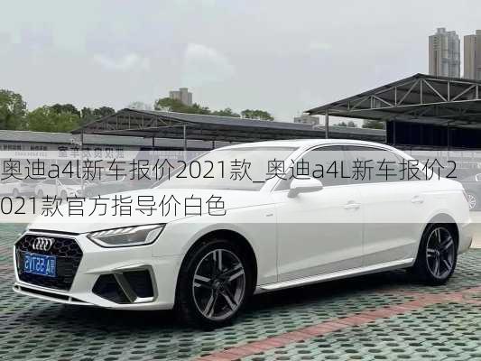 奧迪a4l新車(chē)報(bào)價(jià)2021款_奧迪a4L新車(chē)報(bào)價(jià)2021款官方指導(dǎo)價(jià)白色