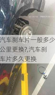 汽車剎車片一般多少公里更換?,汽車剎車片多久更換