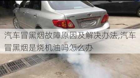 汽車冒黑煙故障原因及解決辦法,汽車冒黑煙是燒機油嗎怎么辦