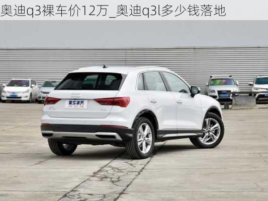 奧迪q3裸車價12萬_奧迪q3l多少錢落地