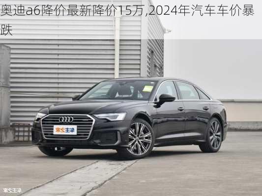 奧迪a6降價(jià)最新降價(jià)15萬,2024年汽車車價(jià)暴跌