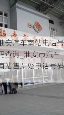 淮安汽車南站電話號碼查詢_淮安市汽車南站售票處電話號碼?