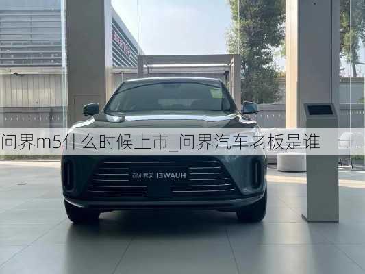 問界m5什么時候上市_問界汽車老板是誰