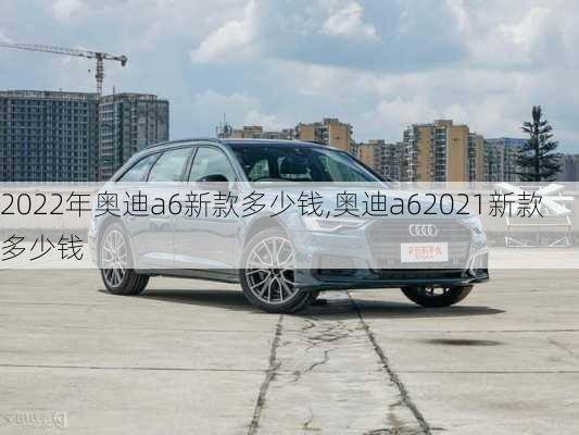 2022年奧迪a6新款多少錢,奧迪a62021新款多少錢