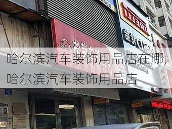 哈爾濱汽車裝飾用品店在哪,哈爾濱汽車裝飾用品店