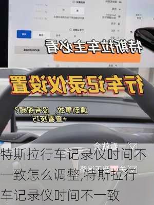 特斯拉行車記錄儀時間不一致怎么調整,特斯拉行車記錄儀時間不一致