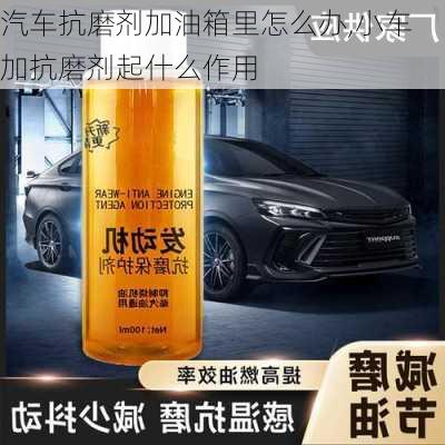 汽車抗磨劑加油箱里怎么辦,小車加抗磨劑起什么作用