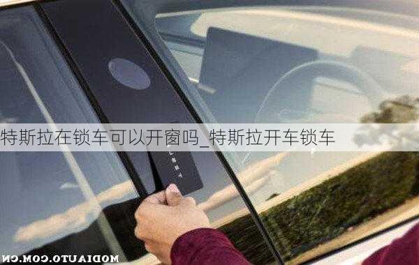 特斯拉在鎖車可以開窗嗎_特斯拉開車鎖車