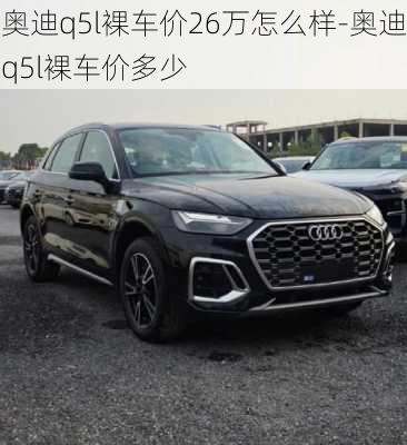 奧迪q5l裸車價(jià)26萬怎么樣-奧迪q5l裸車價(jià)多少