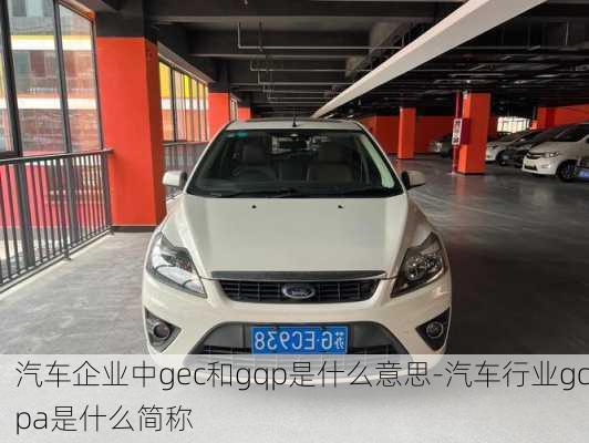 汽車企業(yè)中g(shù)ec和gqp是什么意思-汽車行業(yè)gcpa是什么簡稱