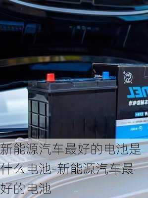 新能源汽車最好的電池是什么電池-新能源汽車最好的電池