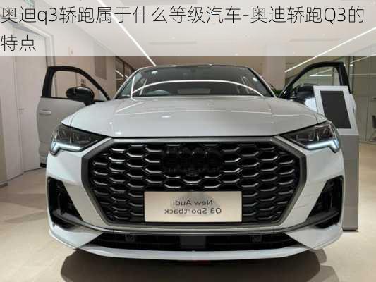 奧迪q3轎跑屬于什么等級汽車-奧迪轎跑Q3的特點