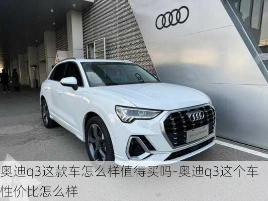 奧迪q3這款車怎么樣值得買嗎-奧迪q3這個車性價比怎么樣