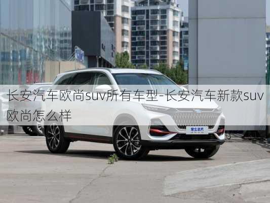 長安汽車歐尚suv所有車型-長安汽車新款suv歐尚怎么樣