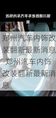 鄭州汽車內(nèi)飾改裝翻新最新消息-鄭州汽車內(nèi)飾改裝翻新最新消息