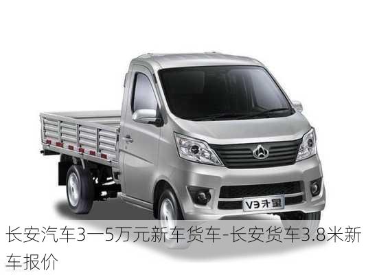 長安汽車3一5萬元新車貨車-長安貨車3.8米新車報價